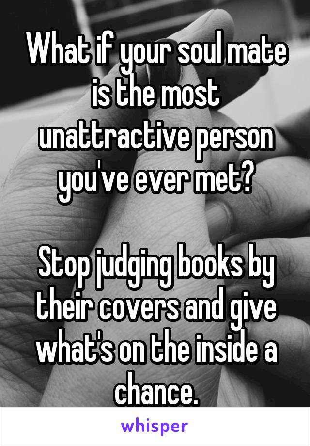 What if your soul mate is the most unattractive person you've ever met?

Stop judging books by their covers and give what's on the inside a chance.