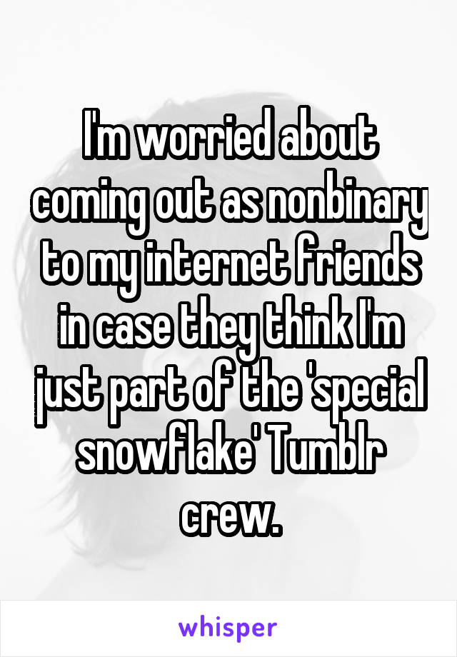 I'm worried about coming out as nonbinary to my internet friends in case they think I'm just part of the 'special snowflake' Tumblr crew.