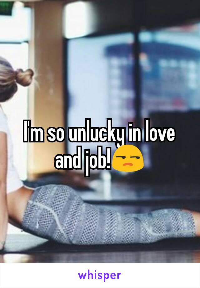 I'm so unlucky in love and job!😒