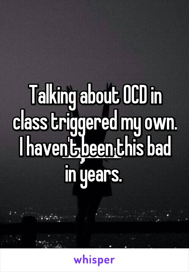 Talking about OCD in class triggered my own.
I haven't been this bad in years. 