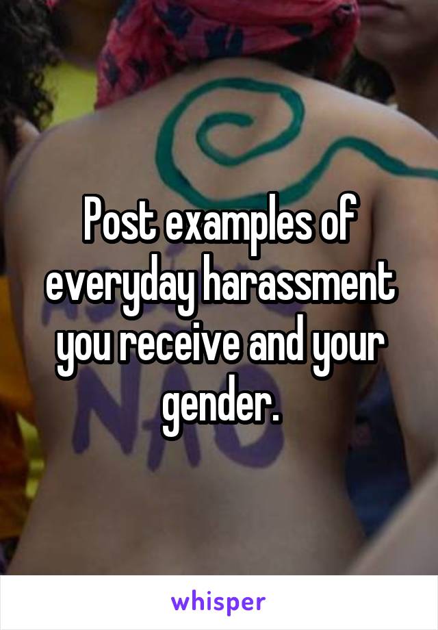 Post examples of everyday harassment you receive and your gender.