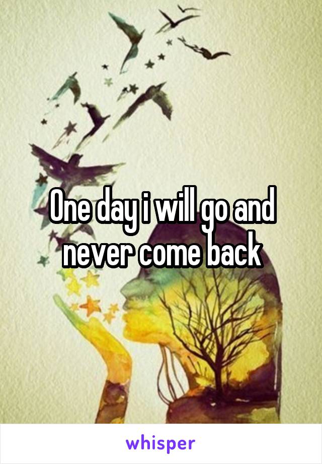 One day i will go and never come back