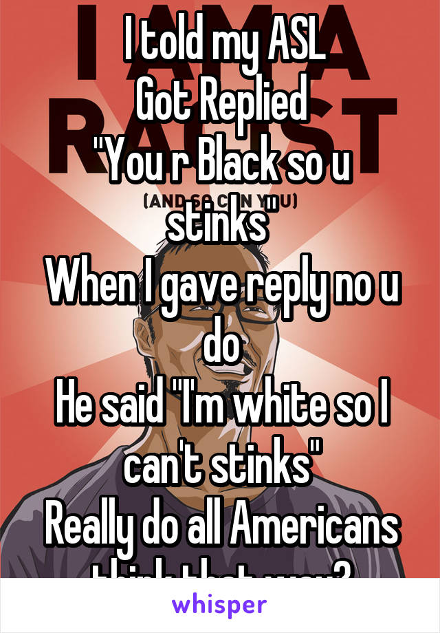  I told my ASL
Got Replied
"You r Black so u stinks"
When I gave reply no u do
He said "I'm white so I can't stinks"
Really do all Americans think that way?