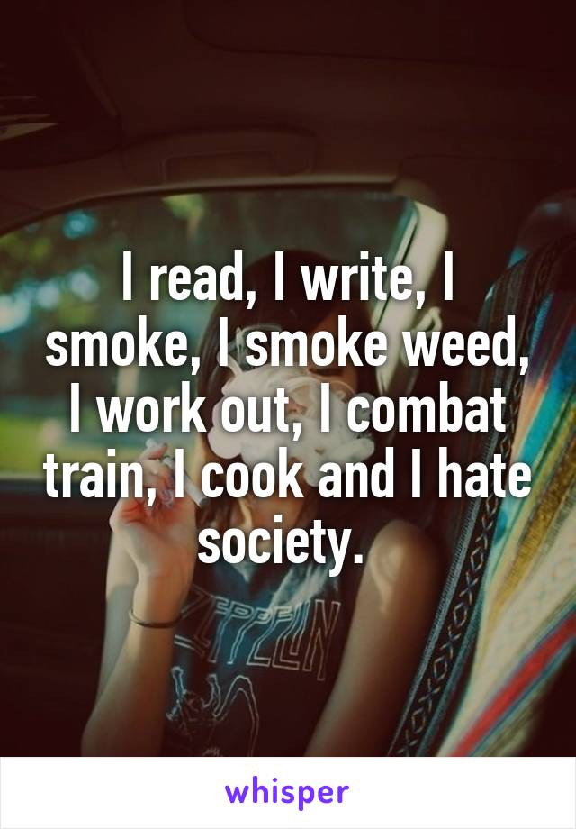 I read, I write, I smoke, I smoke weed, I work out, I combat train, I cook and I hate society. 