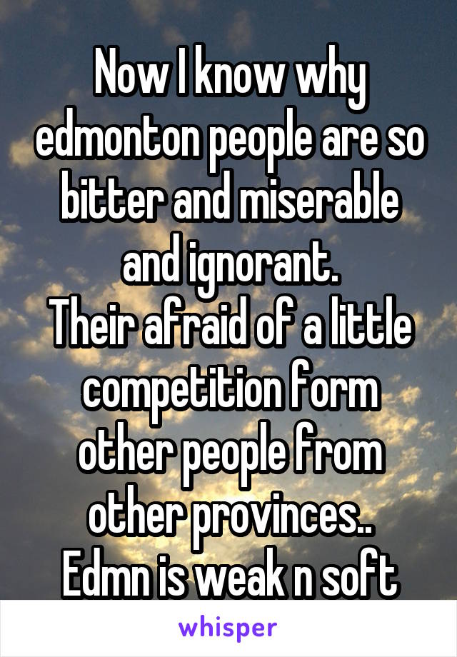 Now I know why edmonton people are so bitter and miserable and ignorant.
Their afraid of a little competition form other people from other provinces..
Edmn is weak n soft