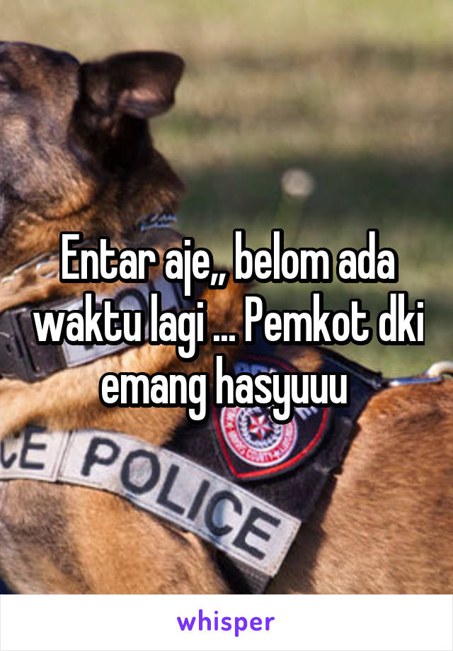 Entar aje,, belom ada waktu lagi ... Pemkot dki emang hasyuuu 