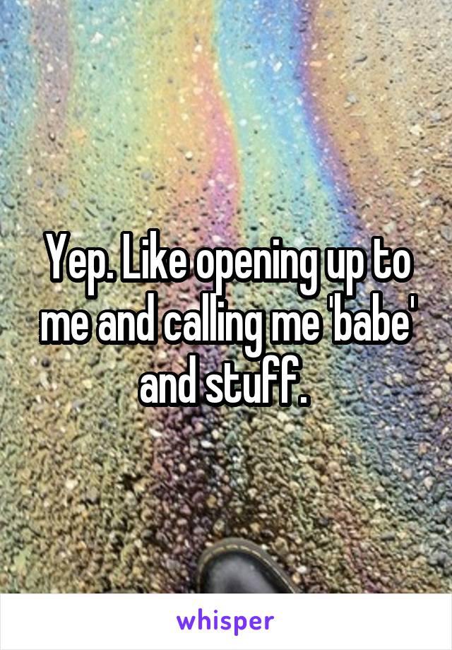 Yep. Like opening up to me and calling me 'babe' and stuff. 