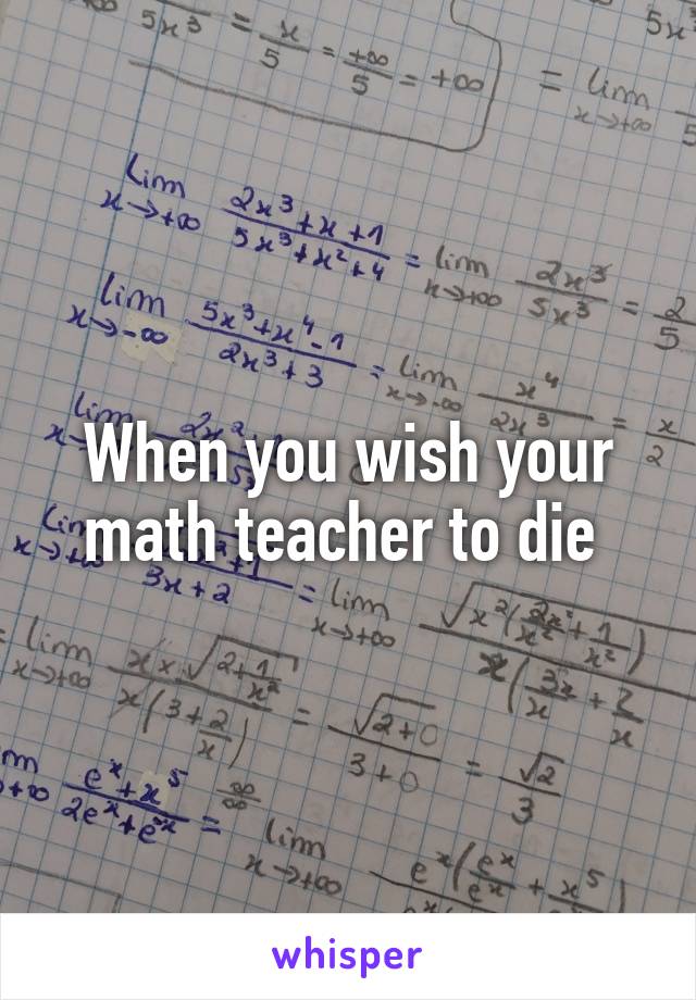 When you wish your math teacher to die 