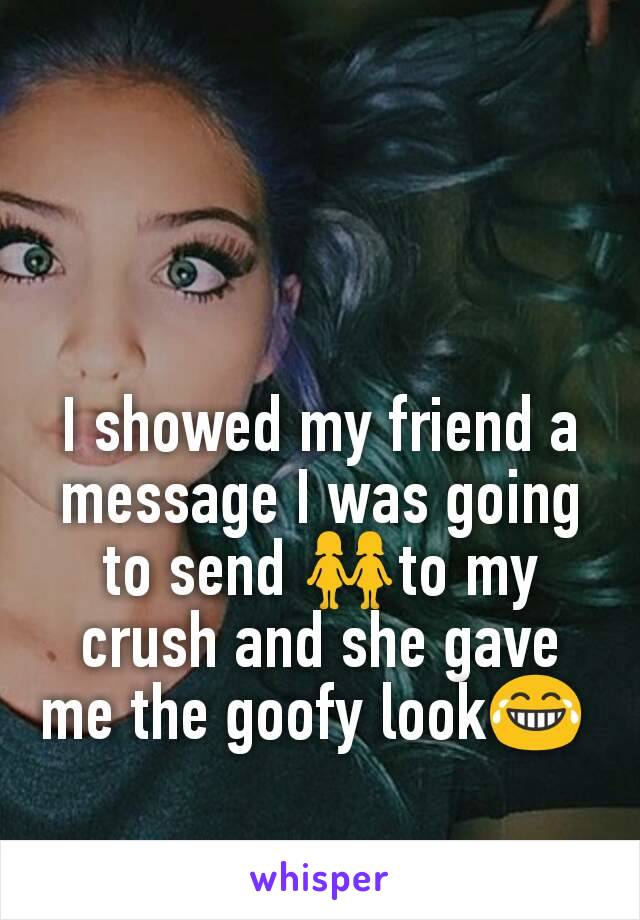 I showed my friend a message I was going to send 👭to my crush and she gave me the goofy look😂 