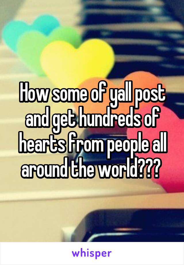 How some of yall post and get hundreds of hearts from people all around the world??? 