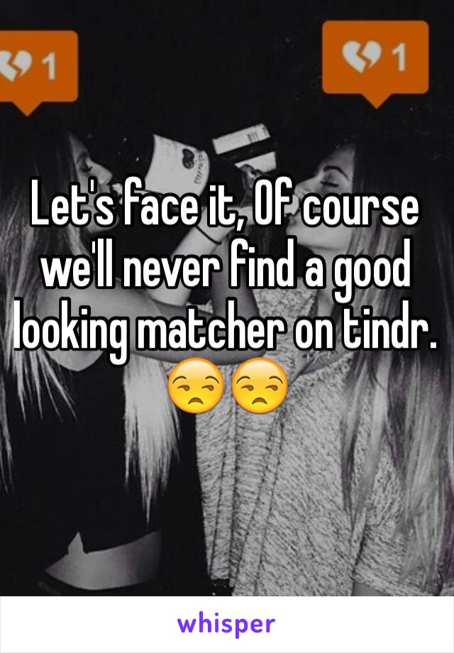 Let's face it, Of course we'll never find a good looking matcher on tindr. 😒😒