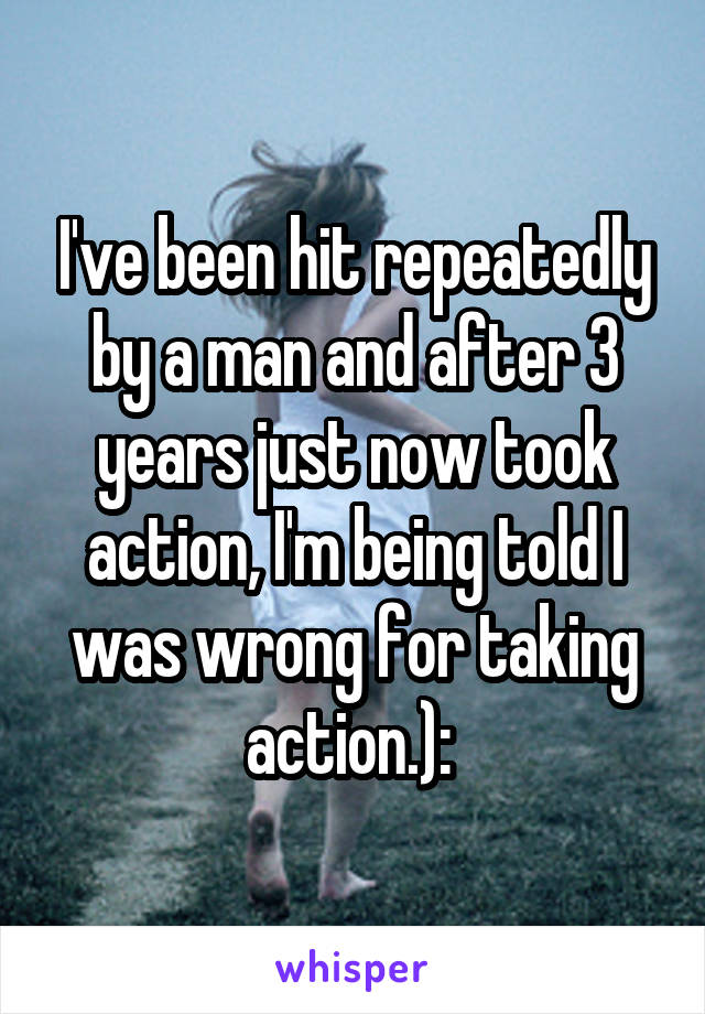 I've been hit repeatedly by a man and after 3 years just now took action, I'm being told I was wrong for taking action.): 