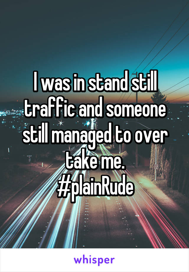 I was in stand still traffic and someone still managed to over take me.
#plainRude