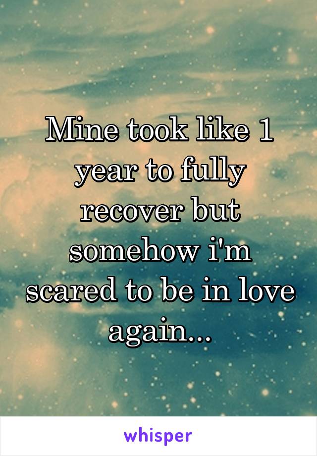 Mine took like 1 year to fully recover but somehow i'm scared to be in love again...