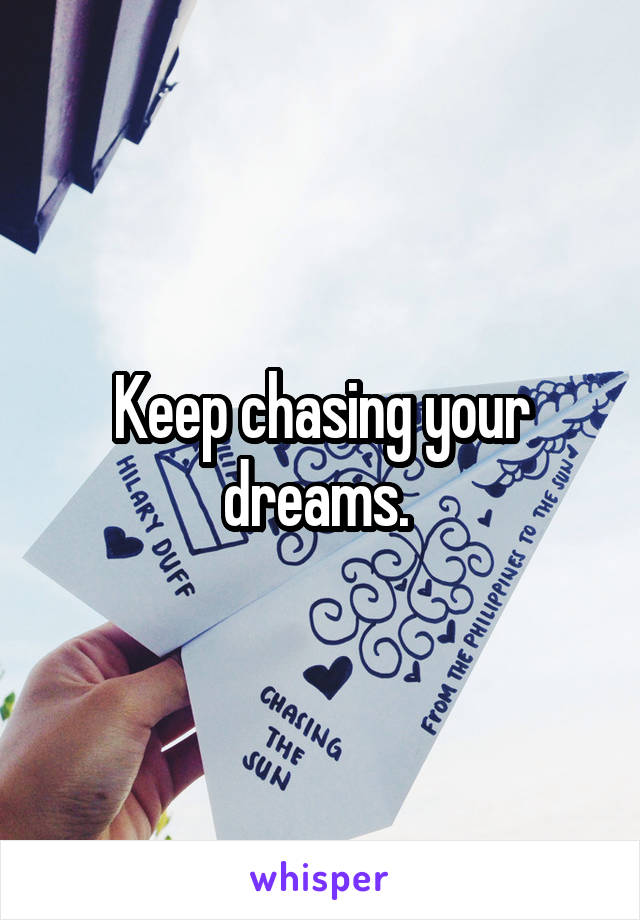 Keep chasing your dreams. 