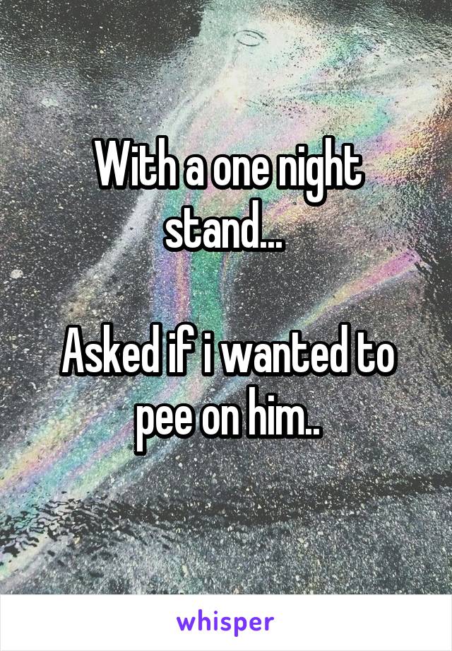 With a one night stand... 

Asked if i wanted to pee on him..
