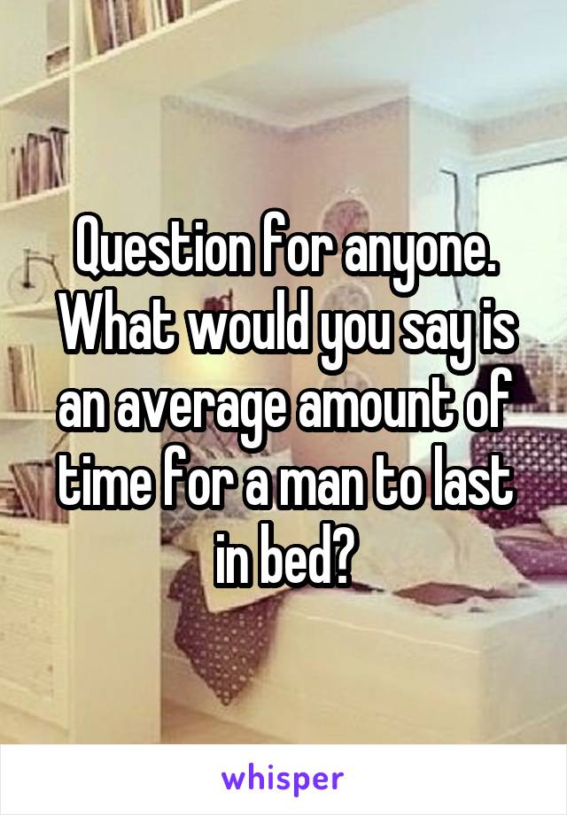 Question for anyone. What would you say is an average amount of time for a man to last in bed?