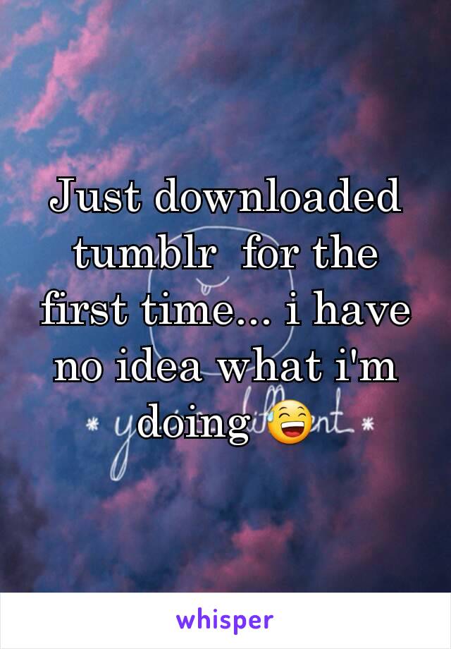 Just downloaded tumblr  for the first time... i have no idea what i'm doing 😅