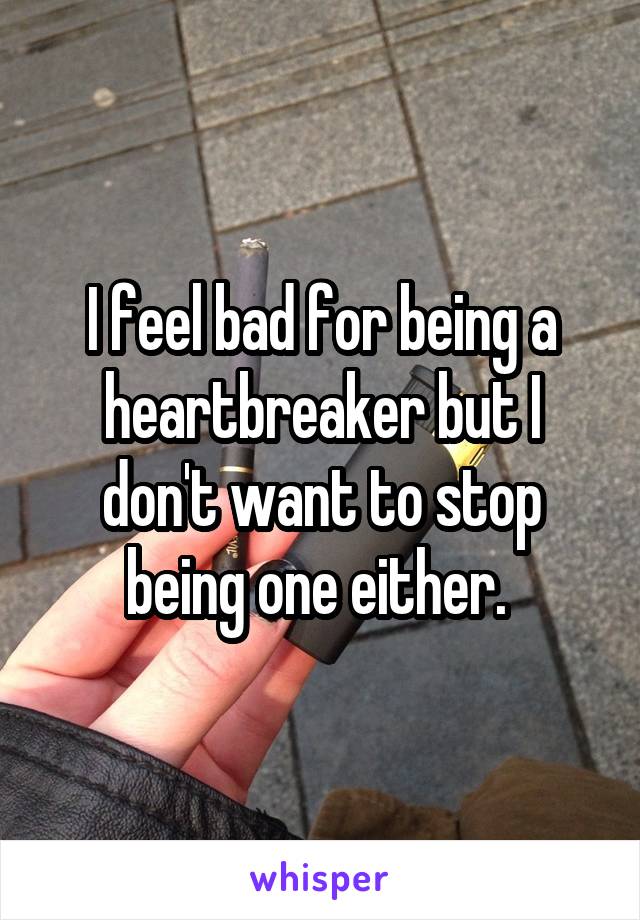 I feel bad for being a heartbreaker but I don't want to stop being one either. 