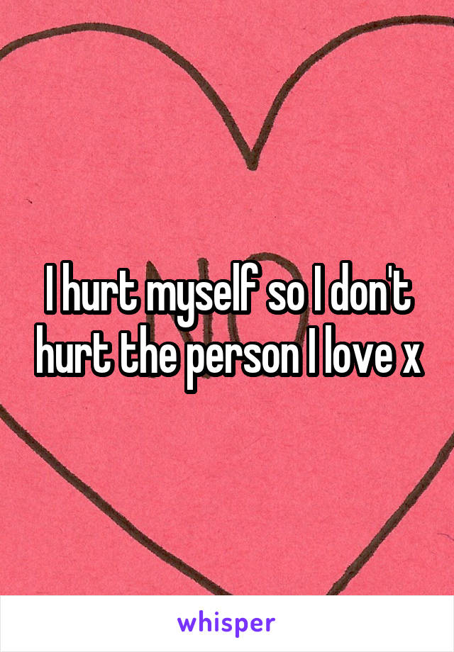 I hurt myself so I don't hurt the person I love x