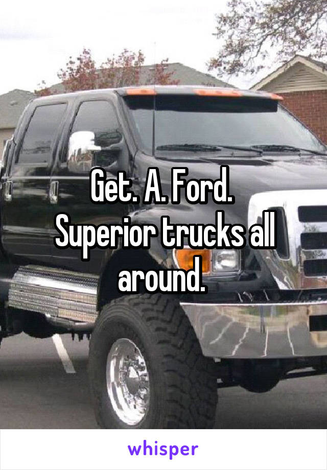 Get. A. Ford. 
Superior trucks all around. 