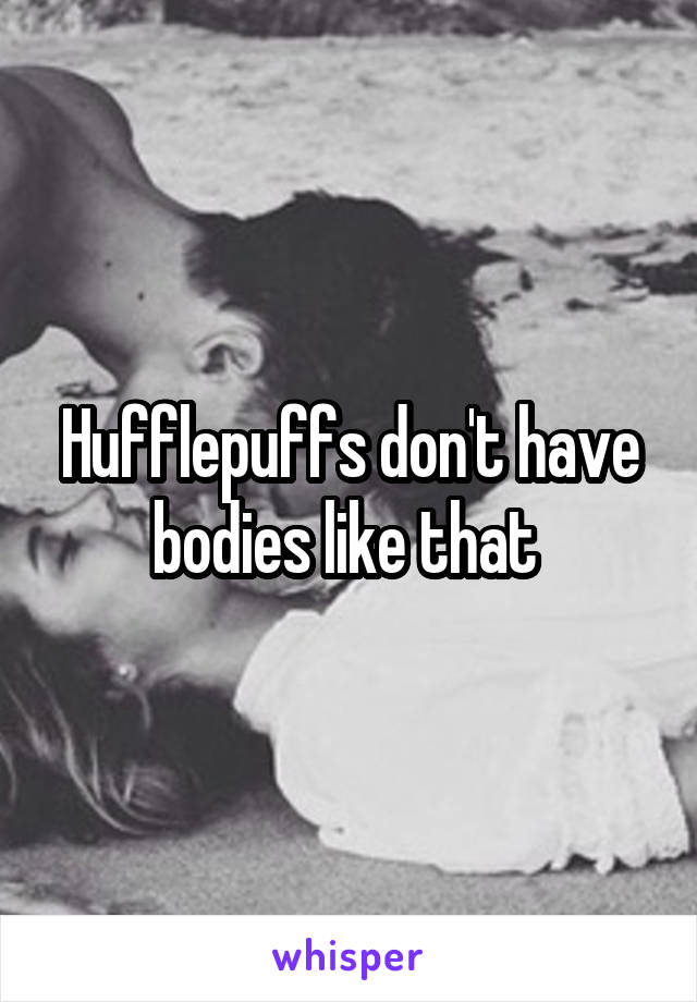 Hufflepuffs don't have bodies like that 