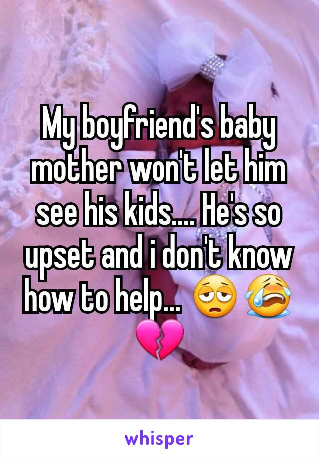 My boyfriend's baby mother won't let him see his kids.... He's so upset and i don't know how to help... 😩😭💔