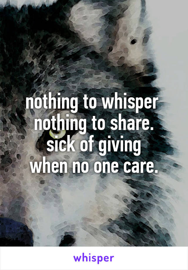 nothing to whisper 
nothing to share.
sick of giving
when no one care.