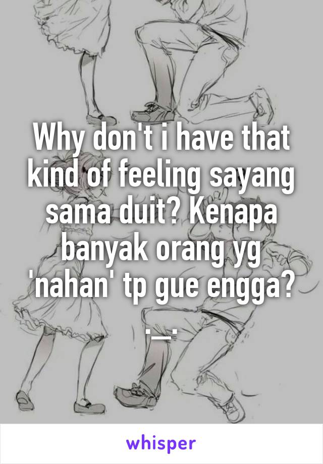 Why don't i have that kind of feeling sayang sama duit? Kenapa banyak orang yg 'nahan' tp gue engga? ._.