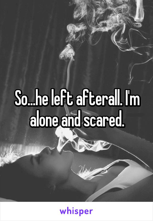 So...he left afterall. I'm alone and scared.