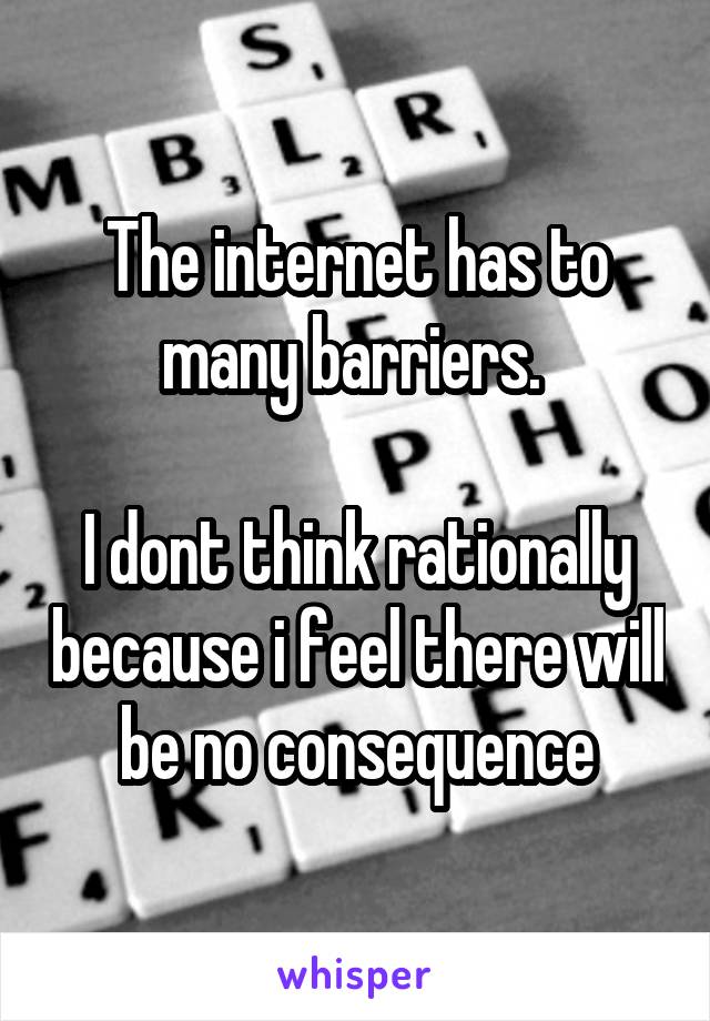 The internet has to many barriers. 

I dont think rationally because i feel there will be no consequence