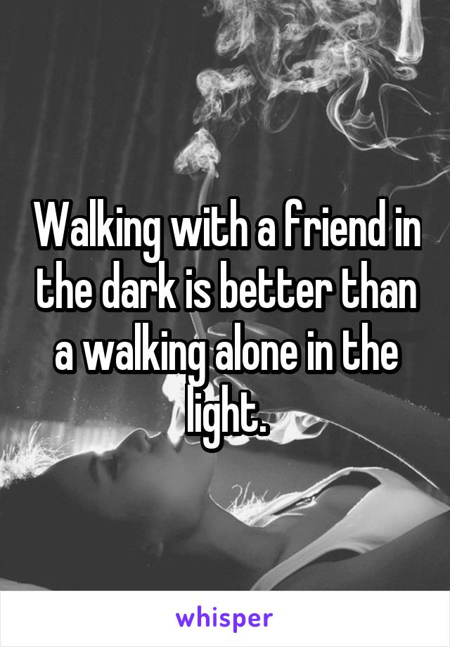 Walking with a friend in the dark is better than a walking alone in the light.