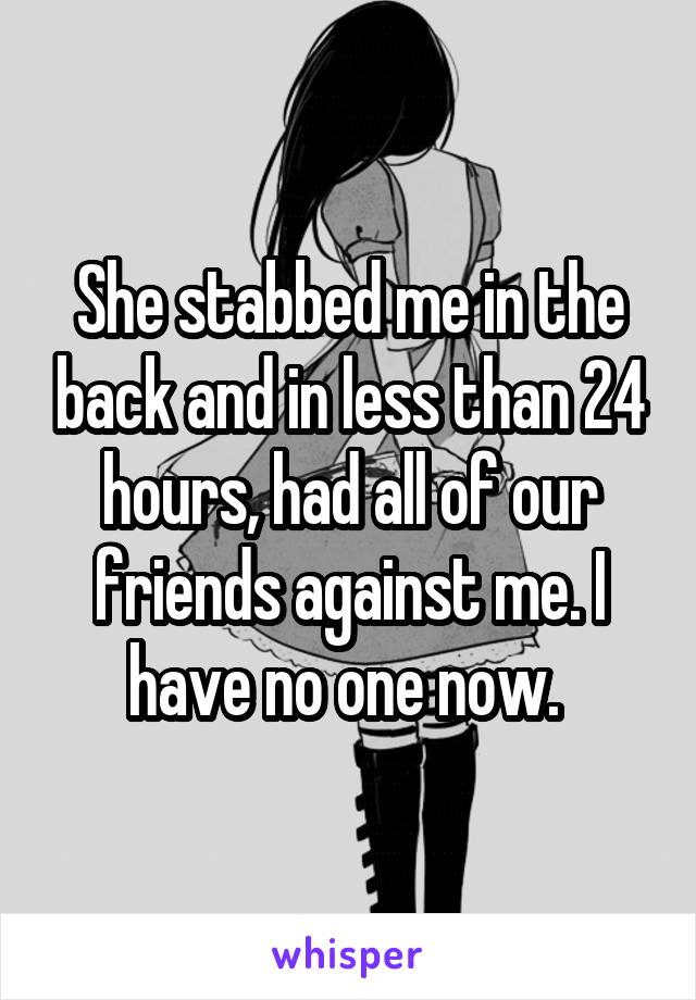 She stabbed me in the back and in less than 24 hours, had all of our friends against me. I have no one now. 