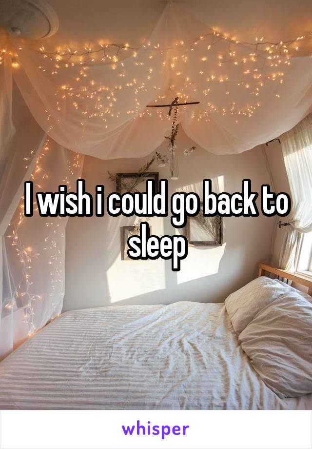 I wish i could go back to sleep