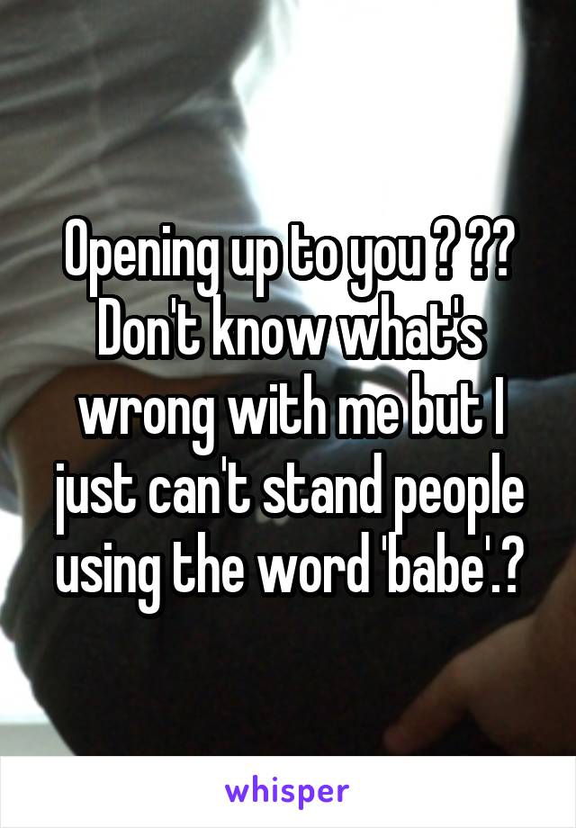 Opening up to you ? 😂😝
Don't know what's wrong with me but I just can't stand people using the word 'babe'.😬