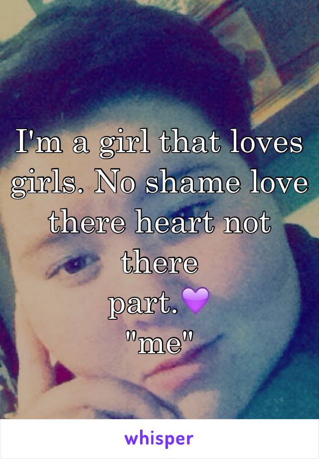 I'm a girl that loves girls. No shame love there heart not there 
part.💜 
"me"