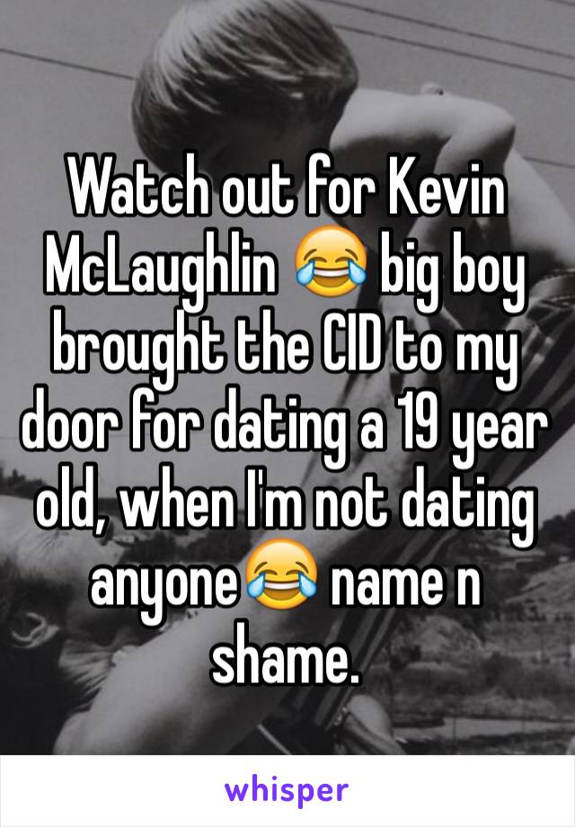 Watch out for Kevin McLaughlin 😂 big boy brought the CID to my door for dating a 19 year old, when I'm not dating anyone😂 name n shame.