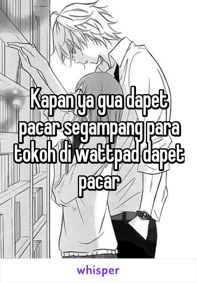 Kapan ya gua dapet pacar segampang para tokoh di wattpad dapet pacar