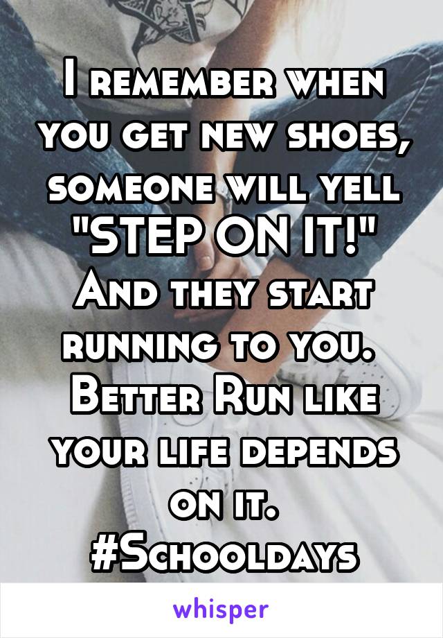 I remember when you get new shoes, someone will yell "STEP ON IT!" And they start running to you. 
Better Run like your life depends on it.
#Schooldays