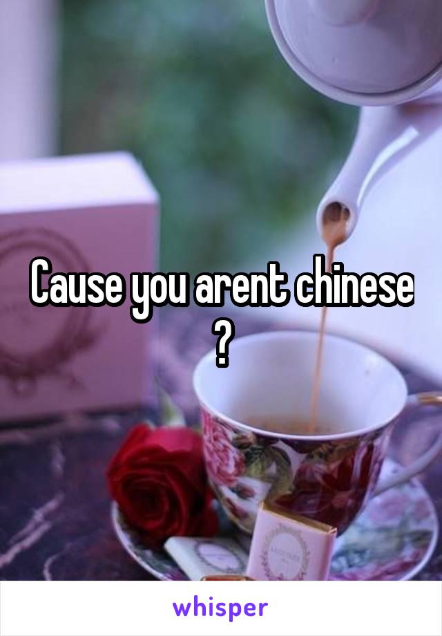 Cause you arent chinese ?