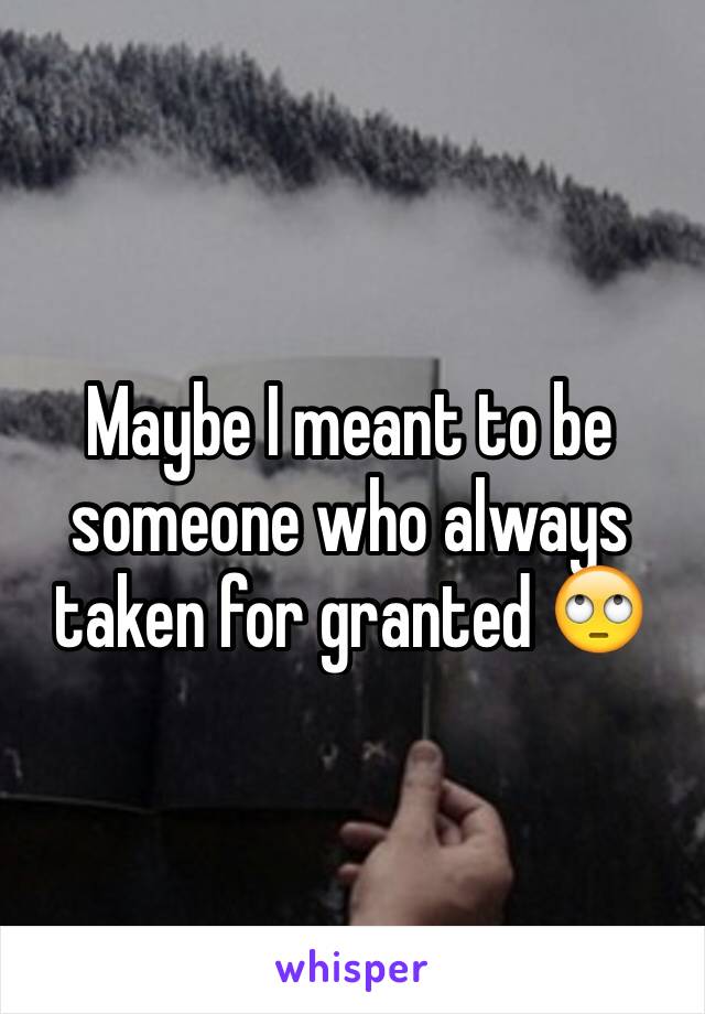 Maybe I meant to be someone who always taken for granted 🙄