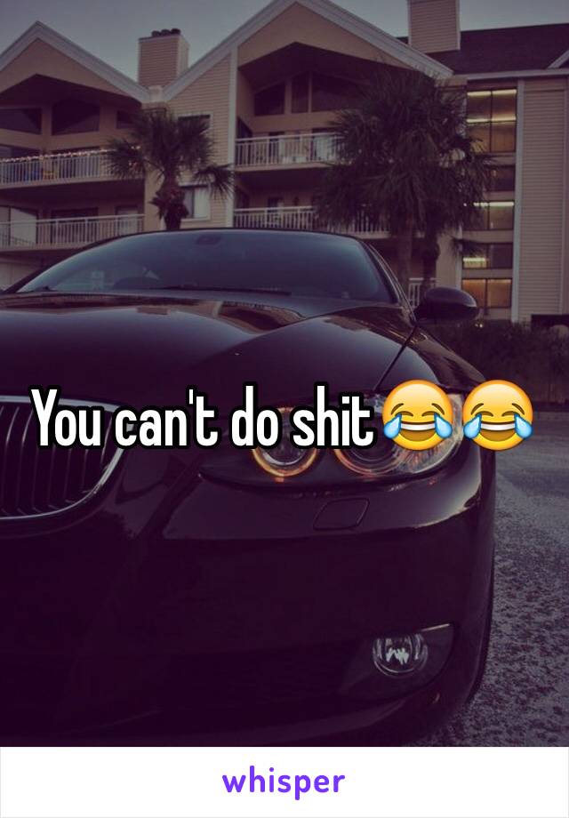 You can't do shit😂😂