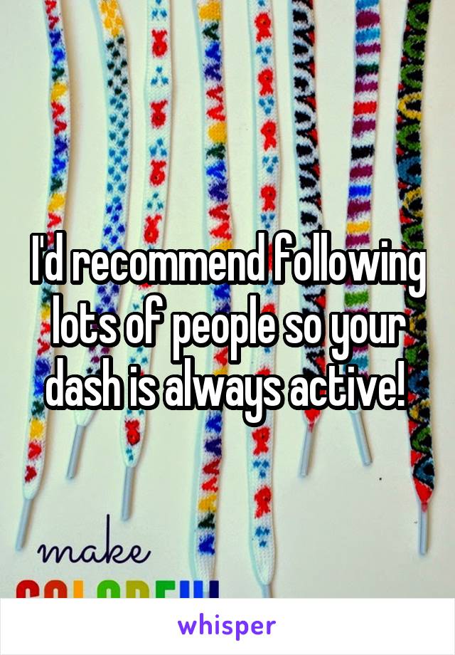 I'd recommend following lots of people so your dash is always active! 