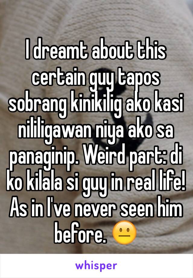 I dreamt about this certain guy tapos sobrang kinikilig ako kasi nililigawan niya ako sa panaginip. Weird part: di ko kilala si guy in real life! As in I've never seen him before. 😐