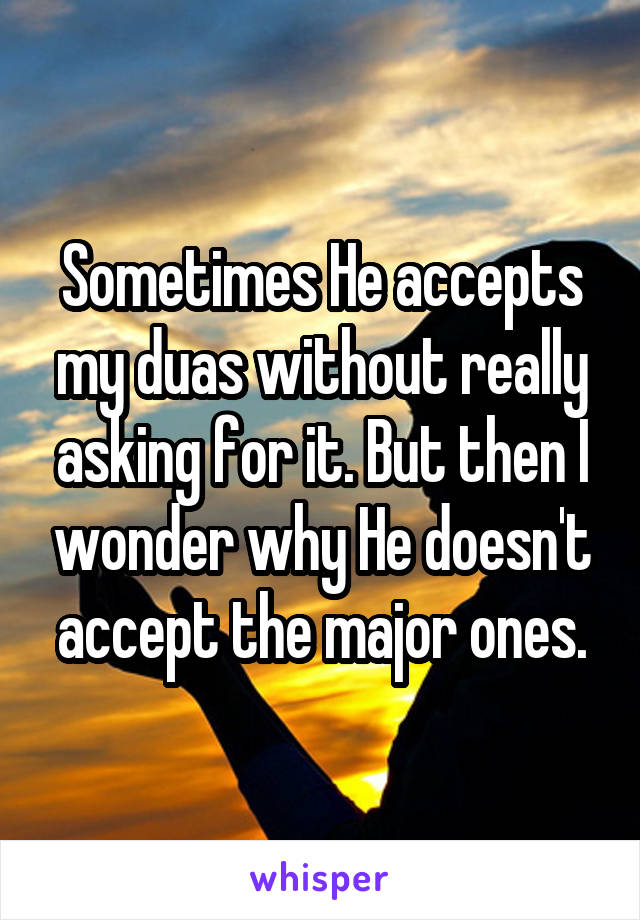 Sometimes He accepts my duas without really asking for it. But then I wonder why He doesn't accept the major ones.