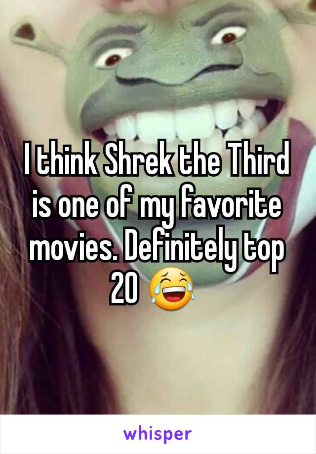 I think Shrek the Third is one of my favorite movies. Definitely top 20 😂 