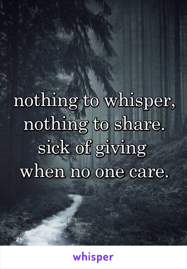 nothing to whisper,
nothing to share.
sick of giving 
when no one care.