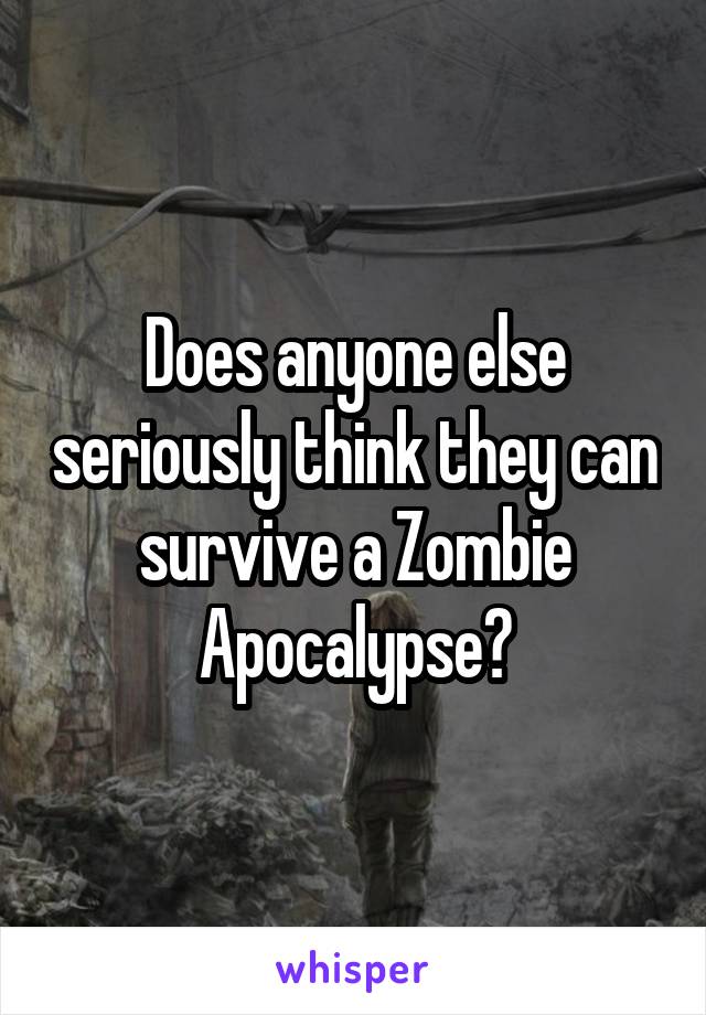 Does anyone else seriously think they can survive a Zombie Apocalypse?