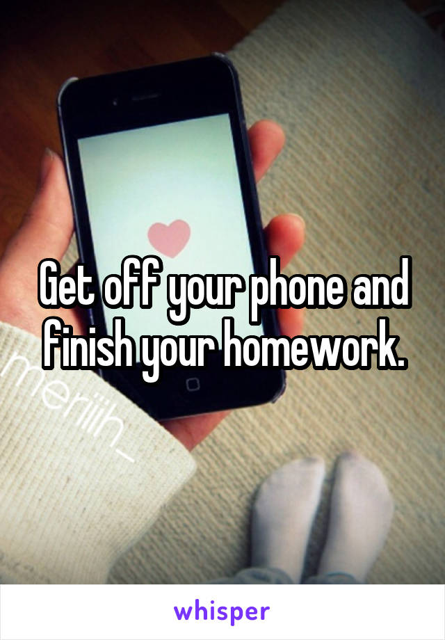 Get off your phone and finish your homework.