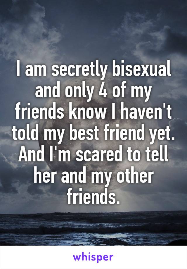 I am secretly bisexual and only 4 of my friends know I haven't told my best friend yet. And I'm scared to tell her and my other friends.